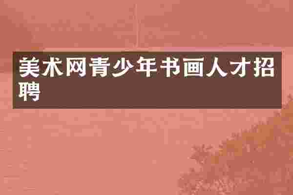 美术网青少年书画人才招聘