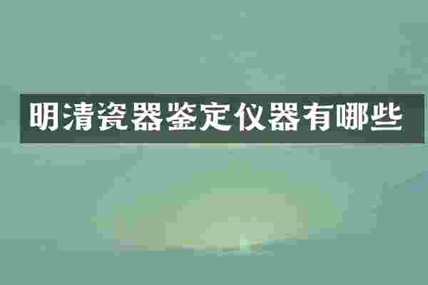 明清瓷器鉴定仪器有哪些