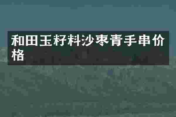 和田玉籽料沙枣青手串价格