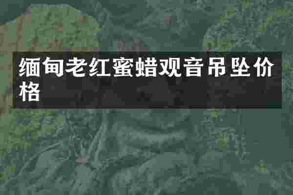 缅甸老红蜜蜡观音吊坠价格
