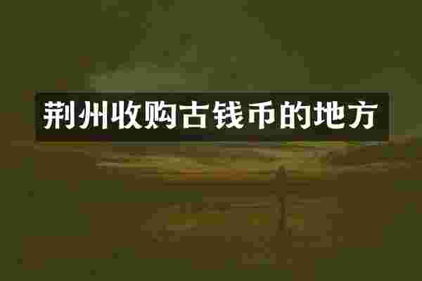 荆州收购古钱币的地方