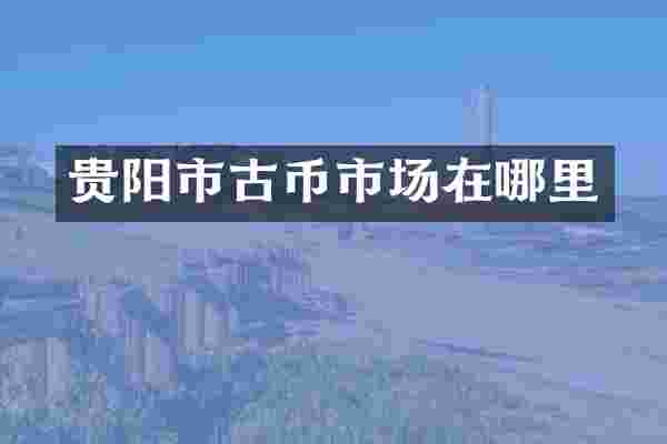 贵阳市古币市场在哪里