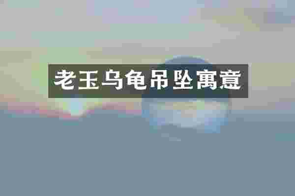老玉乌龟吊坠寓意