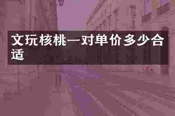 文玩核桃一对单价多少合适