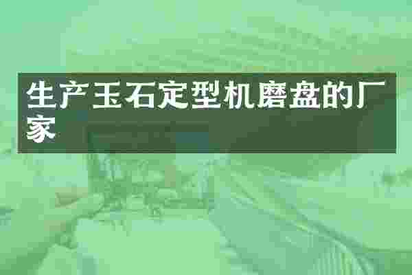 生产玉石定型机磨盘的厂家