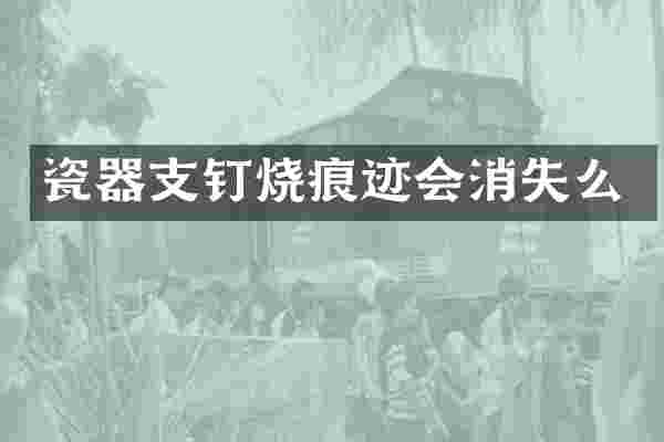 瓷器支钉烧痕迹会消失么