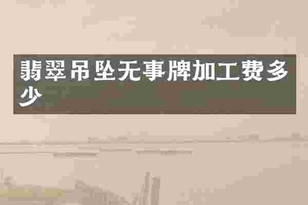 翡翠吊坠无事牌加工费多少