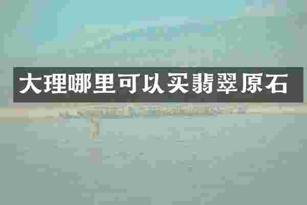 大理哪里可以买翡翠原石