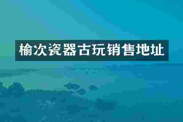榆次瓷器古玩销售地址