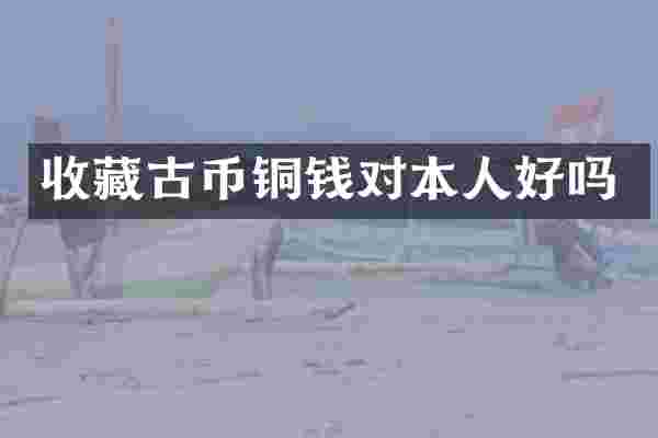 收藏古币铜钱对本人好吗
