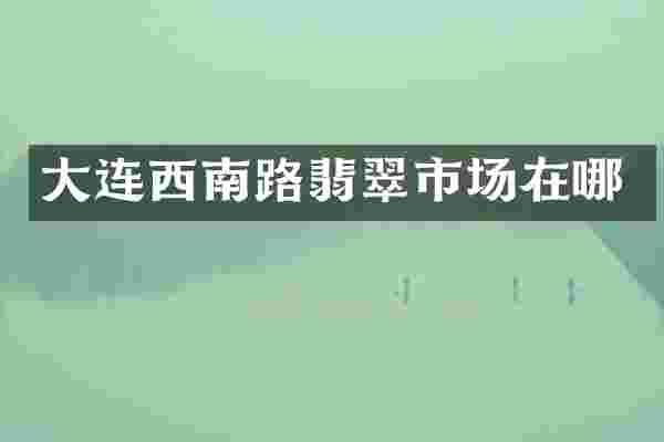 大连西南路翡翠市场在哪