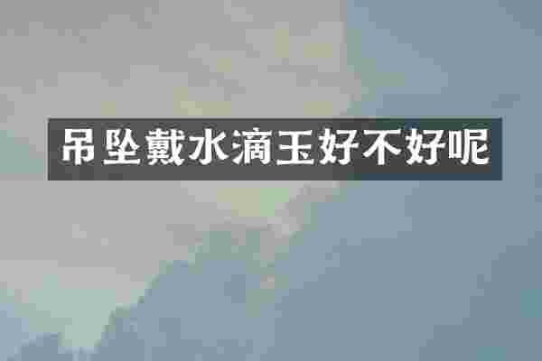 吊坠戴水滴玉好不好呢