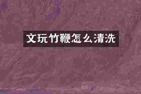 文玩竹鞭怎么清洗