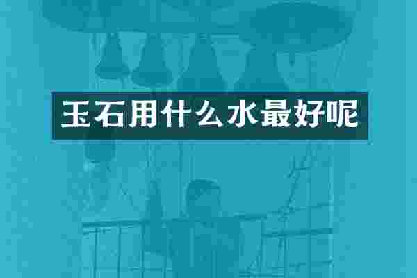 玉石用什么水最好呢
