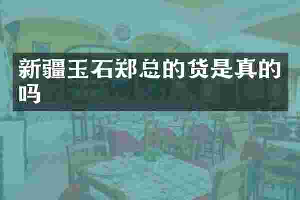 新疆玉石郑总的货是真的吗