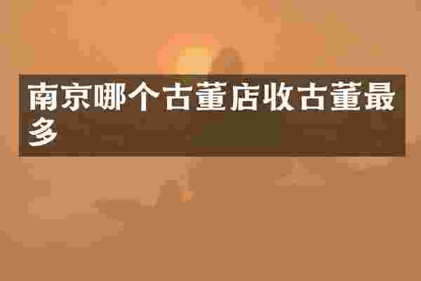 南京哪个古董店收古董最多