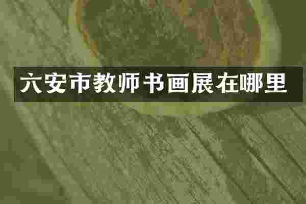 六安市教师书画展在哪里