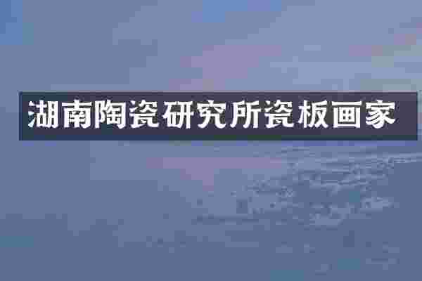 湖南陶瓷研究所瓷板画家