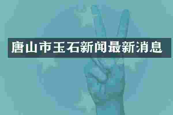 唐山市玉石新闻最新消息