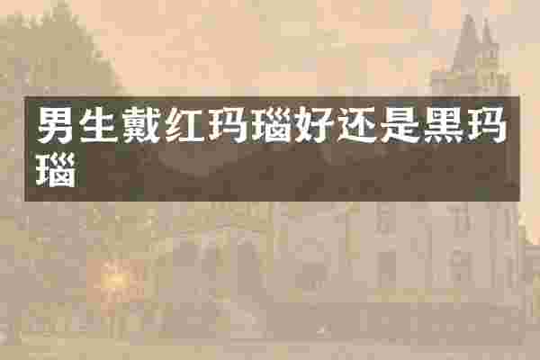 男生戴红玛瑙好还是黑玛瑙