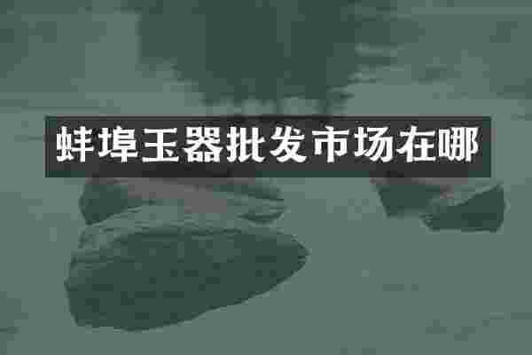 蚌埠玉器批发市场在哪