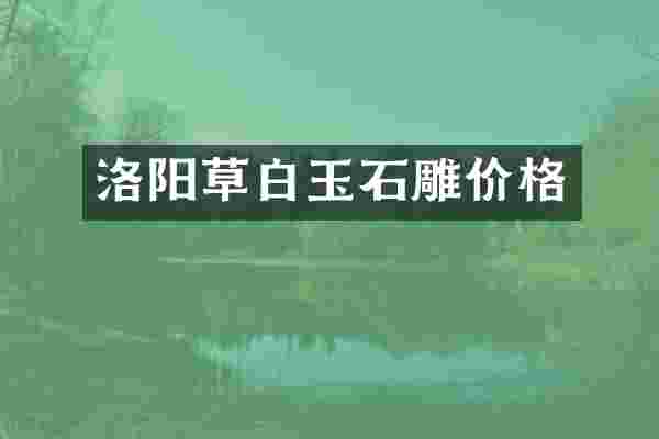 洛阳草白玉石雕价格