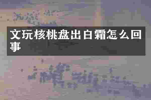 文玩核桃盘出白霜怎么回事