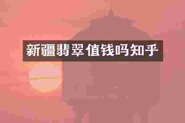 新疆翡翠值钱吗知乎