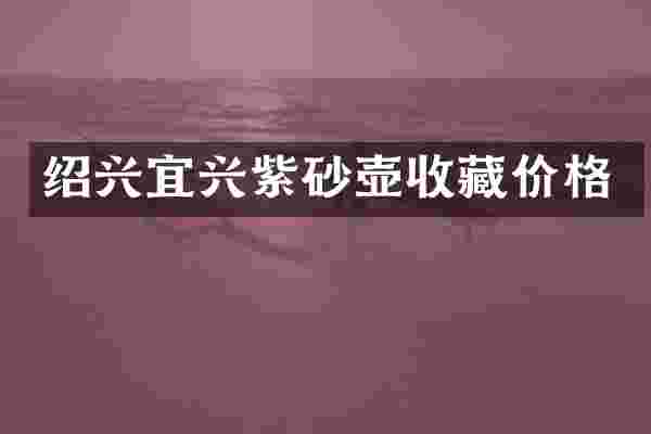 绍兴宜兴紫砂壶收藏价格