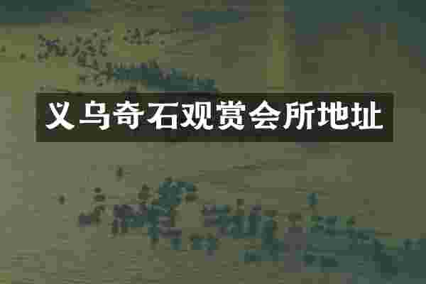 义乌奇石观赏会所地址