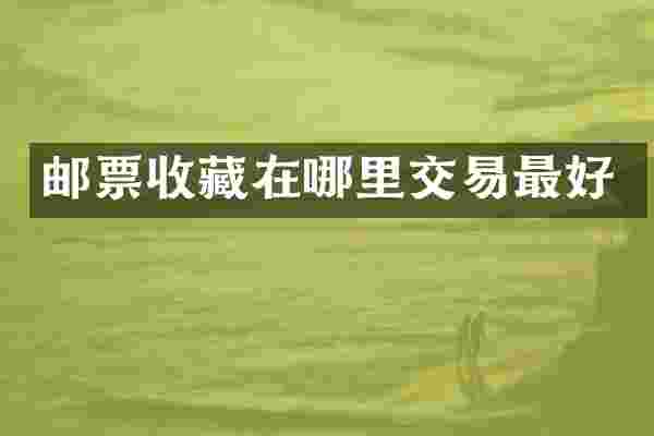 邮票收藏在哪里交易最好