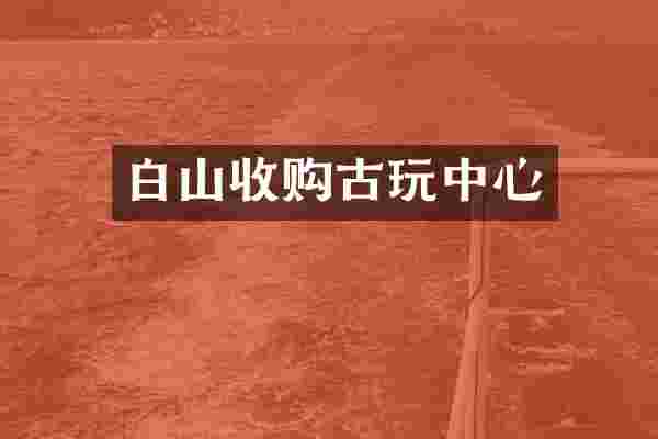 白山收购古玩中心