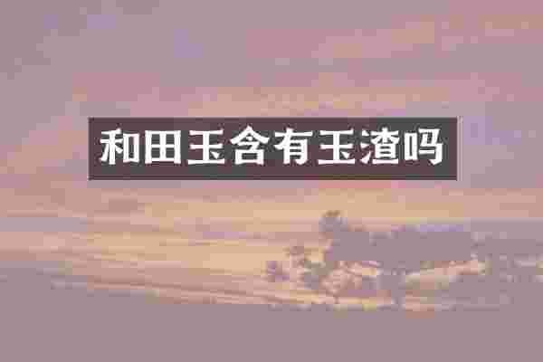 和田玉含有玉渣吗