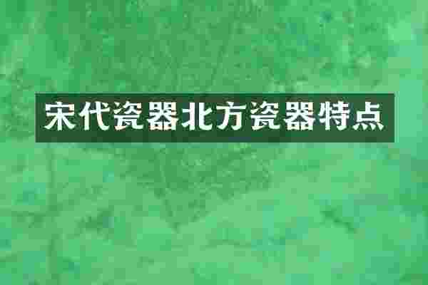 宋代瓷器北方瓷器特点