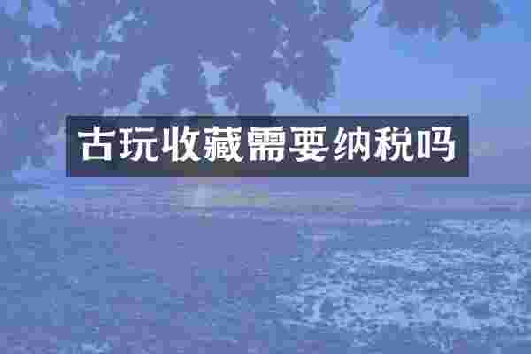 古玩收藏需要纳税吗