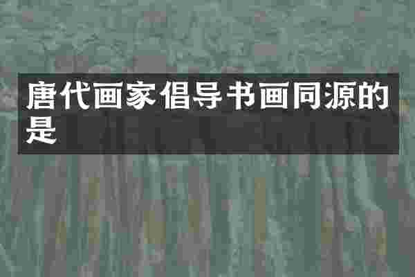 唐代画家倡导书画同源的是