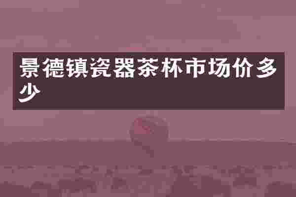 景德镇瓷器茶杯市场价多少