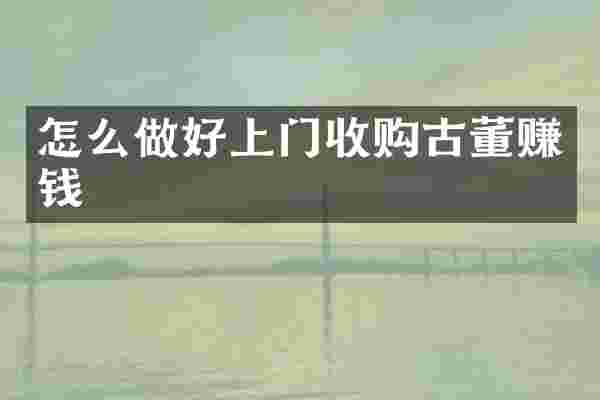 怎么做好上门收购古董赚钱