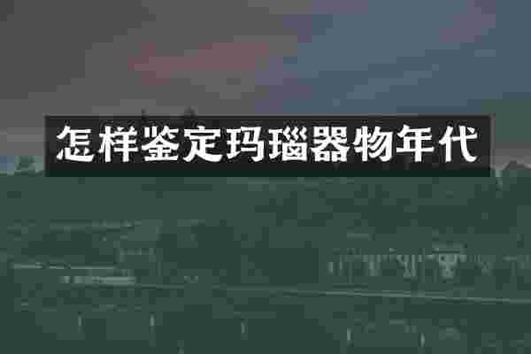 怎样鉴定玛瑙器物年代
