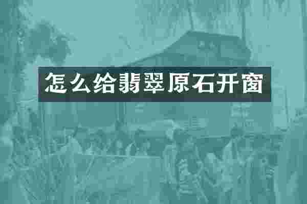 怎么给翡翠原石开窗