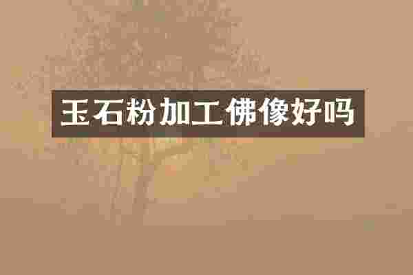 玉石粉加工佛像好吗