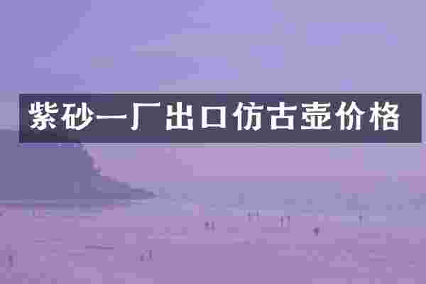 紫砂一厂出口仿古壶价格