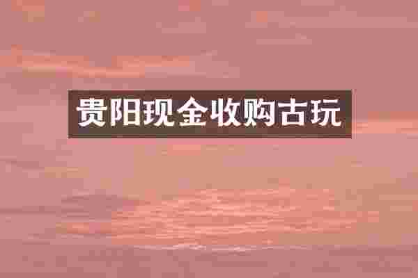 贵阳现金收购古玩