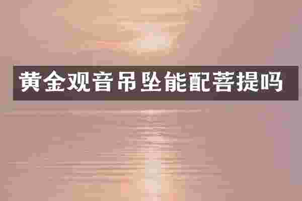 黄金观音吊坠能配菩提吗