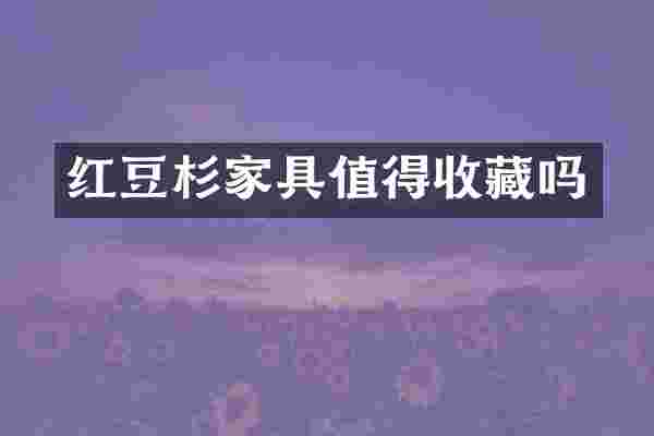 红豆杉家具值得收藏吗
