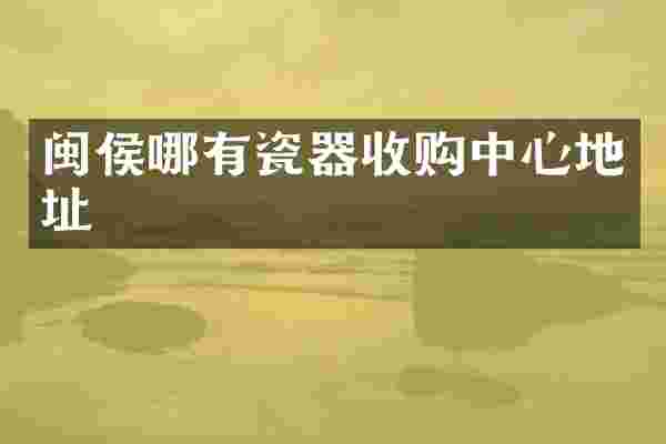 闽侯哪有瓷器收购中心地址