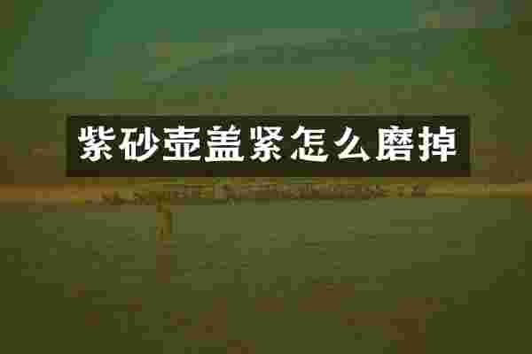 紫砂壶盖紧怎么磨掉