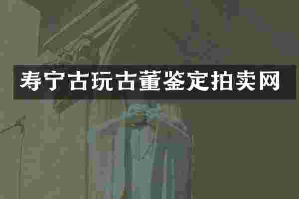 寿宁古玩古董鉴定拍卖网