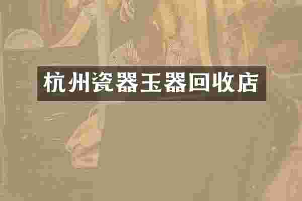 杭州瓷器玉器回收店