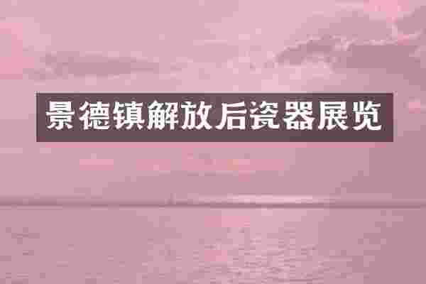 景德镇解放后瓷器展览